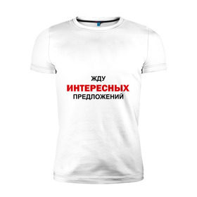 Мужская футболка премиум с принтом Жду интересных предложений в Кировске, 92% хлопок, 8% лайкра | приталенный силуэт, круглый вырез ворота, длина до линии бедра, короткий рукав | интерес | предлагать | предложение