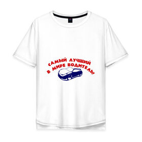 Мужская футболка хлопок Oversize с принтом Самый лучший в мире водитель! в Кировске, 100% хлопок | свободный крой, круглый ворот, “спинка” длиннее передней части | авто | автомобиль | водитель | машины | самый лучший в мире водитель