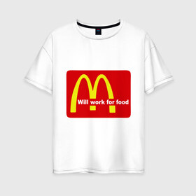 Женская футболка хлопок Oversize с принтом Will work for food в Кировске, 100% хлопок | свободный крой, круглый ворот, спущенный рукав, длина до линии бедер
 | mcdonald s | mcdonalds | макдоналдс | макдональдс | фаст фуд | фастфуд