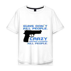 Мужская футболка хлопок Oversize с принтом Guns dont kill people. Crazy mother fuckers kill people. в Кировске, 100% хлопок | свободный крой, круглый ворот, “спинка” длиннее передней части | автомат | люди | оружие | пистолет | пуля | стрельба | стрелять