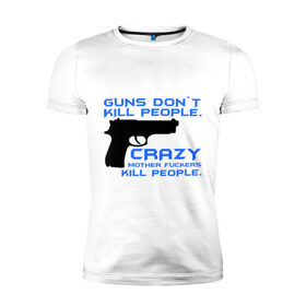 Мужская футболка премиум с принтом Guns dont kill people. Crazy mother fuckers kill people. в Кировске, 92% хлопок, 8% лайкра | приталенный силуэт, круглый вырез ворота, длина до линии бедра, короткий рукав | автомат | люди | оружие | пистолет | пуля | стрельба | стрелять