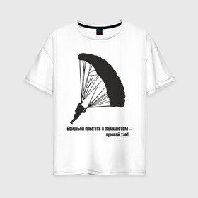 Женская футболка хлопок Oversize с принтом Боишься прыгать с парашютом - прыгай так! в Кировске, 100% хлопок | свободный крой, круглый ворот, спущенный рукав, длина до линии бедер
 | парашют | парашютизм | скайдайвинг