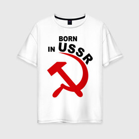 Женская футболка хлопок Oversize с принтом Рожден в СССР в Кировске, 100% хлопок | свободный крой, круглый ворот, спущенный рукав, длина до линии бедер
 | born in ussr | рожденный в ссср | серп и молот | ссср | я русский