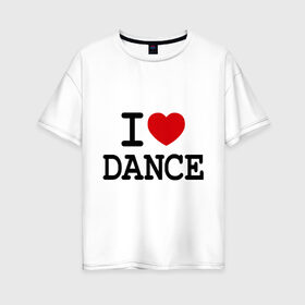 Женская футболка хлопок Oversize с принтом I love dance в Кировске, 100% хлопок | свободный крой, круглый ворот, спущенный рукав, длина до линии бедер
 | club | dance | i love dance | l love | клуб | сердце