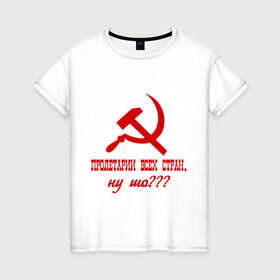 Женская футболка хлопок с принтом Пролетарии всех стран в Кировске, 100% хлопок | прямой крой, круглый вырез горловины, длина до линии бедер, слегка спущенное плечо | ну шо | пролетарии. пролетариат | русский | серп и молот | советский союз | ссср | я русский