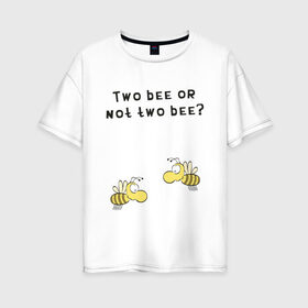 Женская футболка хлопок Oversize с принтом Two bee or not two bee в Кировске, 100% хлопок | свободный крой, круглый ворот, спущенный рукав, длина до линии бедер
 | bee | two bee or not two bee | быть или не быть | вопрос | пчелки | пчелы | цитаты | шекспир