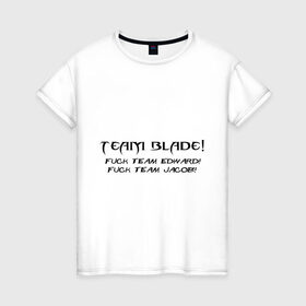Женская футболка хлопок с принтом Team Blade! Fuck team Edward! Fuck Team Jacob! в Кировске, 100% хлопок | прямой крой, круглый вырез горловины, длина до линии бедер, слегка спущенное плечо | Тематика изображения на принте: blade | вампиры | мат | нечисть | сумерки