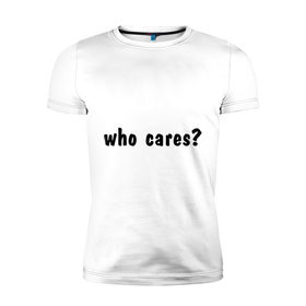 Мужская футболка премиум с принтом Who cares в Кировске, 92% хлопок, 8% лайкра | приталенный силуэт, круглый вырез ворота, длина до линии бедра, короткий рукав | Тематика изображения на принте: who cares | все равно | наплевать | никого не волнует | пофиг