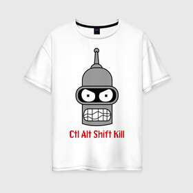 Женская футболка хлопок Oversize с принтом Ctrl Alt Shift Kill (Бендер) в Кировске, 100% хлопок | свободный крой, круглый ворот, спущенный рукав, длина до линии бедер
 | bender | futurama | бендер | футурама