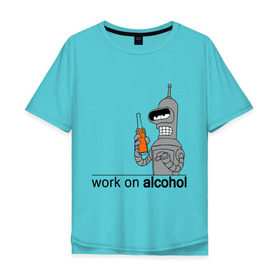 Мужская футболка хлопок Oversize с принтом Work on alcohol в Кировске, 100% хлопок | свободный крой, круглый ворот, “спинка” длиннее передней части | бендер | футурама