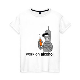 Женская футболка хлопок с принтом Work on alcohol в Кировске, 100% хлопок | прямой крой, круглый вырез горловины, длина до линии бедер, слегка спущенное плечо | бендер | футурама