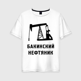 Женская футболка хлопок Oversize с принтом Бакинский нефтяник в Кировске, 100% хлопок | свободный крой, круглый ворот, спущенный рукав, длина до линии бедер
 | азербайджан | бакинский | нефтяник