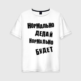 Женская футболка хлопок Oversize с принтом Нормально делай нормально будет в Кировске, 100% хлопок | свободный крой, круглый ворот, спущенный рукав, длина до линии бедер
 | афоризмы | будет | делай | нормально | цитата