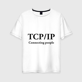 Женская футболка хлопок Oversize с принтом TCP IP Connecting people в Кировске, 100% хлопок | свободный крой, круглый ворот, спущенный рукав, длина до линии бедер
 | connecting people | tcp ip | интернет | протоколы | связывает людей
