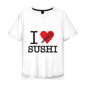 Мужская футболка хлопок Oversize с принтом I love sushi в Кировске, 100% хлопок | свободный крой, круглый ворот, “спинка” длиннее передней части | i love | sushi | блюдо | еда | кухня | люблю суши | роллы | ролы | япония | японская кухня