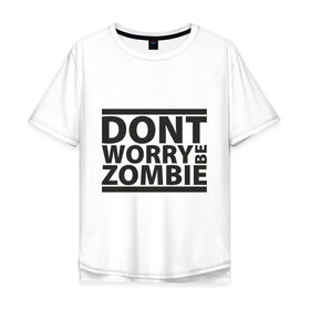 Мужская футболка хлопок Oversize с принтом Dont worry be zombie в Кировске, 100% хлопок | свободный крой, круглый ворот, “спинка” длиннее передней части | halloween | зомби