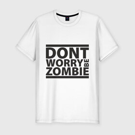 Мужская футболка премиум с принтом Dont worry be zombie в Кировске, 92% хлопок, 8% лайкра | приталенный силуэт, круглый вырез ворота, длина до линии бедра, короткий рукав | halloween | зомби