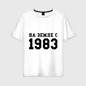 Женская футболка хлопок Oversize с принтом На Земле с 1983 в Кировске, 100% хлопок | свободный крой, круглый ворот, спущенный рукав, длина до линии бедер
 | 1983 | возраст | год | год рождения | дата | дата рождения | земля | на земле с 1983