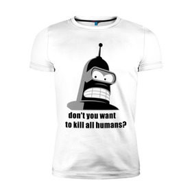 Мужская футболка премиум с принтом Futurama bender в Кировске, 92% хлопок, 8% лайкра | приталенный силуэт, круглый вырез ворота, длина до линии бедра, короткий рукав | bender | don	 you want to kill all humansfuturama | футурама