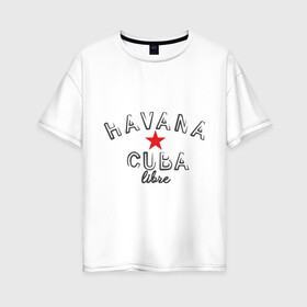 Женская футболка хлопок Oversize с принтом Havana Cuba в Кировске, 100% хлопок | свободный крой, круглый ворот, спущенный рукав, длина до линии бедер
 | cuba | havana | гавана | куба | остров свободы