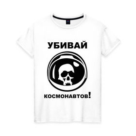 Женская футболка хлопок с принтом Убивай космонавтов! в Кировске, 100% хлопок | прямой крой, круглый вырез горловины, длина до линии бедер, слегка спущенное плечо | космонавт | космонавтов | космос
