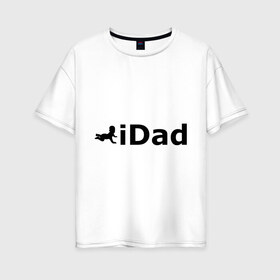 Женская футболка хлопок Oversize с принтом iDad - я отец в Кировске, 100% хлопок | свободный крой, круглый ворот, спущенный рукав, длина до линии бедер
 | idad | айдед | антибренд | батя | малыш | отец | папа | подарок папе | ребенок | родители | я отец