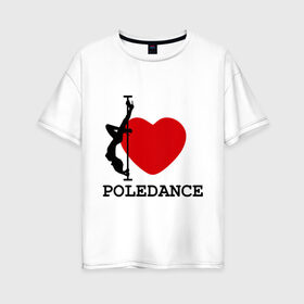 Женская футболка хлопок Oversize с принтом I LOVE POLEDANCE в Кировске, 100% хлопок | свободный крой, круглый ворот, спущенный рукав, длина до линии бедер
 | poledance | poledanceстрип пластика | девушка на шесте | полидэнс | шест | шестовая пластика | я люблю полидэнс