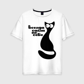 Женская футболка хлопок Oversize с принтом Всегда сама по себе в Кировске, 100% хлопок | свободный крой, круглый ворот, спущенный рукав, длина до линии бедер
 | киса | киска | кот | котенок | кошка | сама по себе