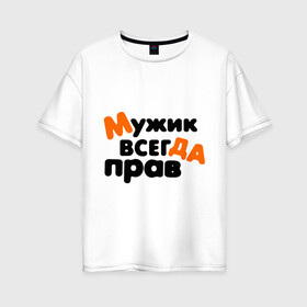Женская футболка хлопок Oversize с принтом Прав мужик в Кировске, 100% хлопок | свободный крой, круглый ворот, спущенный рукав, длина до линии бедер
 | всегда | мнение | мужчина | позиция | правота | спор