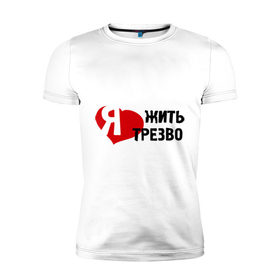 Мужская футболка премиум с принтом Жить трезво в Кировске, 92% хлопок, 8% лайкра | приталенный силуэт, круглый вырез ворота, длина до линии бедра, короткий рукав | 