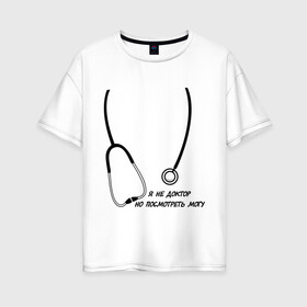 Женская футболка хлопок Oversize с принтом я не доктор но посмотреть могу в Кировске, 100% хлопок | свободный крой, круглый ворот, спущенный рукав, длина до линии бедер
 | врач | доктор | посмотреть могу | фонендоскоп | я не доктор