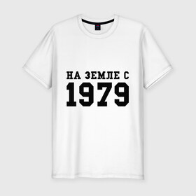 Мужская футболка премиум с принтом На Земле с 1979 в Кировске, 92% хлопок, 8% лайкра | приталенный силуэт, круглый вырез ворота, длина до линии бедра, короткий рукав | 1979 | год рождения | на земле