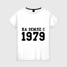 Женская футболка хлопок с принтом На Земле с 1979 в Кировске, 100% хлопок | прямой крой, круглый вырез горловины, длина до линии бедер, слегка спущенное плечо | 1979 | год рождения | на земле