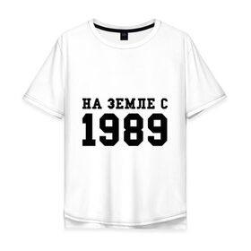 Мужская футболка хлопок Oversize с принтом На Земле с 1989 в Кировске, 100% хлопок | свободный крой, круглый ворот, “спинка” длиннее передней части | Тематика изображения на принте: возраст | год | год рождения | дата рождения | день рождение | день рождения