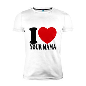 Мужская футболка премиум с принтом I Love Your Mama - Я люблю твою маму в Кировске, 92% хлопок, 8% лайкра | приталенный силуэт, круглый вырез ворота, длина до линии бедра, короткий рукав | i love | i love your mama | мама | я люблю | я люблю твою маму