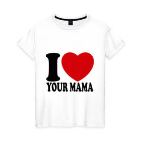 Женская футболка хлопок с принтом I Love Your Mama - Я люблю твою маму в Кировске, 100% хлопок | прямой крой, круглый вырез горловины, длина до линии бедер, слегка спущенное плечо | i love | i love your mama | мама | я люблю | я люблю твою маму