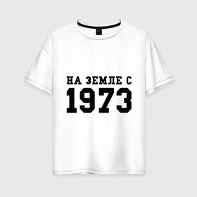 Женская футболка хлопок Oversize с принтом На Земле с 1973 в Кировске, 100% хлопок | свободный крой, круглый ворот, спущенный рукав, длина до линии бедер
 | возраст | год рождения | годы | дата рождения | день рождение | день рождения | родился | сколько лет