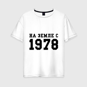 Женская футболка хлопок Oversize с принтом На Земле с 1978 в Кировске, 100% хлопок | свободный крой, круглый ворот, спущенный рукав, длина до линии бедер
 | возраст | год рождения | годы | дата рождения | день рождение | день рождения | родился | сколько лет