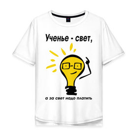 Мужская футболка хлопок Oversize с принтом Ученье - свет, а за свет надо платить в Кировске, 100% хлопок | свободный крой, круглый ворот, “спинка” длиннее передней части | за свет надо платить | лампа | лампочка | студентам | универ | университет | ученье