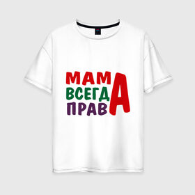 Женская футболка хлопок Oversize с принтом мама права в Кировске, 100% хлопок | свободный крой, круглый ворот, спущенный рукав, длина до линии бедер
 | мама всегда права | подарок маме