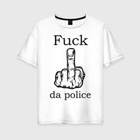 Женская футболка хлопок Oversize с принтом fuck da police в Кировске, 100% хлопок | свободный крой, круглый ворот, спущенный рукав, длина до линии бедер
 | Тематика изображения на принте: кулак | палец | провокация | рука