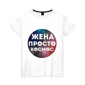 Женская футболка хлопок с принтом Жена просто космос в Кировске, 100% хлопок | прямой крой, круглый вырез горловины, длина до линии бедер, слегка спущенное плечо | 