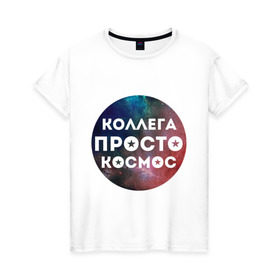 Женская футболка хлопок с принтом Коллега просто космос в Кировске, 100% хлопок | прямой крой, круглый вырез горловины, длина до линии бедер, слегка спущенное плечо | 8 марта | коллега просто космос | международный женский день