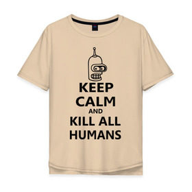 Мужская футболка хлопок Oversize с принтом Keep calm and kill all humans в Кировске, 100% хлопок | свободный крой, круглый ворот, “спинка” длиннее передней части | bender | keep calm | keep calm and kill all humans | бендер