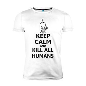 Мужская футболка премиум с принтом Keep calm and kill all humans в Кировске, 92% хлопок, 8% лайкра | приталенный силуэт, круглый вырез ворота, длина до линии бедра, короткий рукав | bender | keep calm | keep calm and kill all humans | бендер