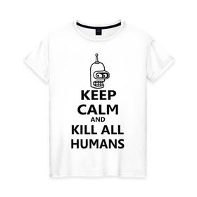 Женская футболка хлопок с принтом Keep calm and kill all humans в Кировске, 100% хлопок | прямой крой, круглый вырез горловины, длина до линии бедер, слегка спущенное плечо | bender | keep calm | keep calm and kill all humans | бендер