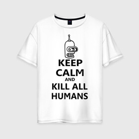 Женская футболка хлопок Oversize с принтом Keep calm and kill all humans в Кировске, 100% хлопок | свободный крой, круглый ворот, спущенный рукав, длина до линии бедер
 | bender | keep calm | keep calm and kill all humans | бендер