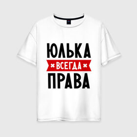 Женская футболка хлопок Oversize с принтом Юлька всегда права в Кировске, 100% хлопок | свободный крой, круглый ворот, спущенный рукав, длина до линии бедер
 | uliya | женское имя | имена | прикольные надписи | юлия | юля
