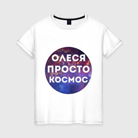 Женская футболка хлопок с принтом Олеся просто космос в Кировске, 100% хлопок | прямой крой, круглый вырез горловины, длина до линии бедер, слегка спущенное плечо | имена | имя | интернет приколы | космическая тема | космос | олеся | просто космос