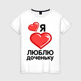 Женская футболка хлопок с принтом Я люблю доченьку (мама) в Кировске, 100% хлопок | прямой крой, круглый вырез горловины, длина до линии бедер, слегка спущенное плечо | для семьи | комплект семейный | папа | семейные | я люблю доченьку